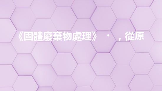 《固體廢棄物處理》，從原理到實踐全方位解析固廢處理技術(shù)